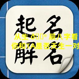 从生 💮 辰八字看你和TA是否天生一对